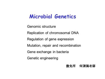 Microbial Genetics Genomic structure Replication of chromosomal DNA Regulation of gene expression Mutation, repair and recombination Gene exchange in bacteria.