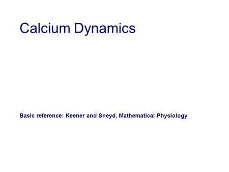 Calcium Dynamics Basic reference: Keener and Sneyd, Mathematical Physiology.