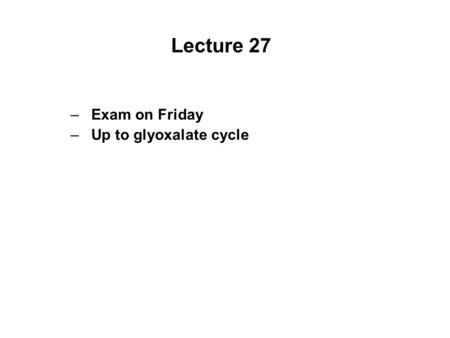 Lecture 27 Exam on Friday Up to glyoxalate cycle.
