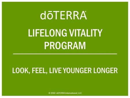 LIFELONG VITALITY PROGRAM LOOK, FEEL, LIVE YOUNGER LONGER © 2010 dōTERRA International, LLC.
