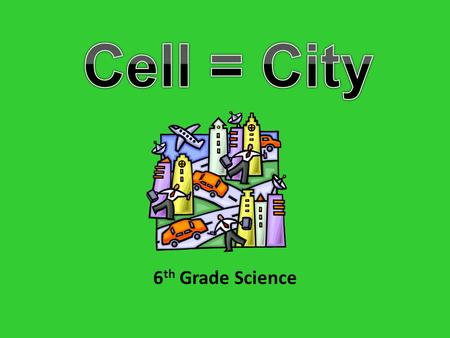 6 th Grade Science. Think of a City How does it operate? Who protects the city? Who runs the city? How does the city manage its trash? How does the city.