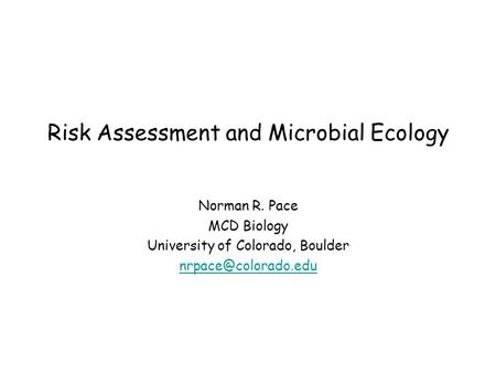 Risk Assessment and Microbial Ecology Norman R. Pace MCD Biology University of Colorado, Boulder