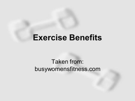 Exercise Benefits Taken from: busywomensfitness.com.