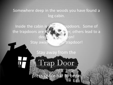 presents Stay away from the press space bar to begin Somewhere deep in the woods you have found a log cabin. Inside the cabin is a set of trapdoors. Some.
