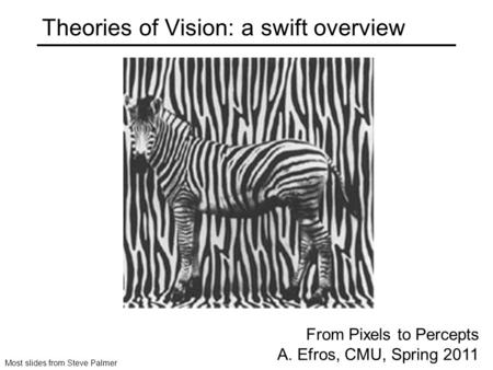 Theories of Vision: a swift overview From Pixels to Percepts A. Efros, CMU, Spring 2011 Most slides from Steve Palmer.