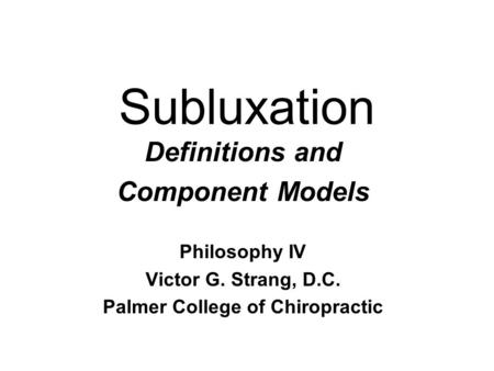 Subluxation Definitions and Component Models Philosophy IV Victor G. Strang, D.C. Palmer College of Chiropractic.