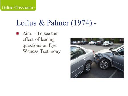 Loftus & Palmer (1974) - Aim: - To see the effect of leading questions on Eye Witness Testimony.