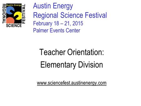 Austin Energy Regional Science Festival February 18 – 21, 2015 Palmer Events Center Teacher Orientation: Elementary Division www.sciencefest.austinenergy.com.