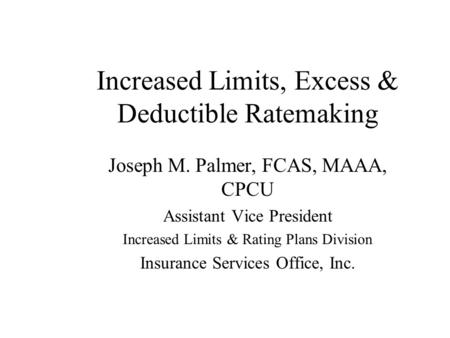 Increased Limits, Excess & Deductible Ratemaking Joseph M. Palmer, FCAS, MAAA, CPCU Assistant Vice President Increased Limits & Rating Plans Division Insurance.