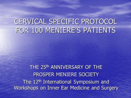 CERVICAL SPECIFIC PROTOCOL FOR 100 MENIERE’S PATIENTS THE 25 th ANNIVERSARY OF THE PROSPER MENIERE SOCIETY The 12 th International Symposium and Workshops.