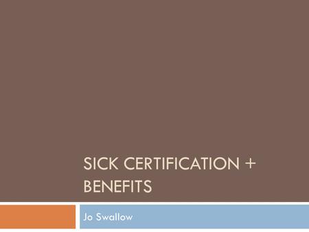 SICK CERTIFICATION + BENEFITS Jo Swallow. T/F Quiz!  A med 3 can only be issued by the GP  A med 3 can be based on a phone conversation  A med 3 can.