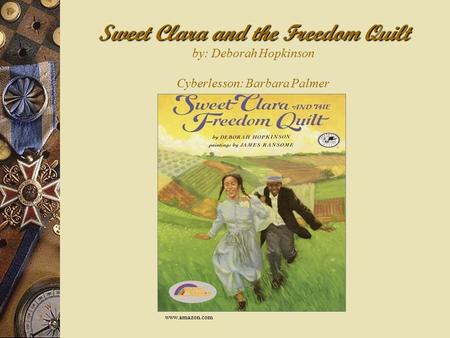 Sweet Clara and the Freedom Quilt Sweet Clara and the Freedom Quilt by: Deborah Hopkinson Cyberlesson: Barbara Palmer www.amazon.com.