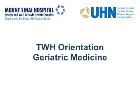 TWH Orientation Geriatric Medicine. Why Geriatrics? The MSH-UHN Continuum of Geriatrics Housekeeping Educational Opportunities.