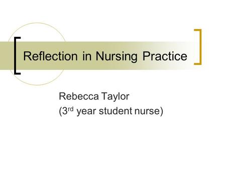 Reflection in Nursing Practice Rebecca Taylor (3 rd year student nurse)