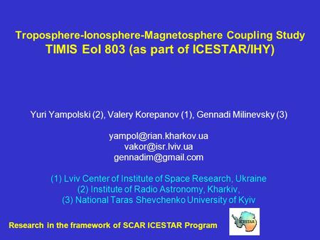 Troposphere-Ionosphere-Magnetosphere Coupling Study TIMIS EoI 803 (as part of ICESTAR/IHY) Yuri Yampolski (2), Valery Korepanov (1), Gennadi Milinevsky.
