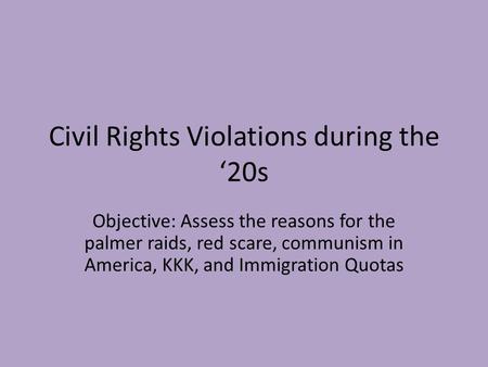 Civil Rights Violations during the ‘20s Objective: Assess the reasons for the palmer raids, red scare, communism in America, KKK, and Immigration Quotas.