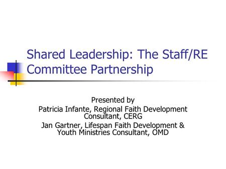Shared Leadership: The Staff/RE Committee Partnership Presented by Patricia Infante, Regional Faith Development Consultant, CERG Jan Gartner, Lifespan.