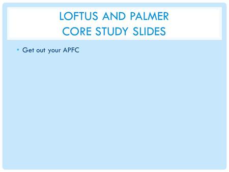 LOFTUS AND PALMER CORE STUDY SLIDES Get out your APFC.