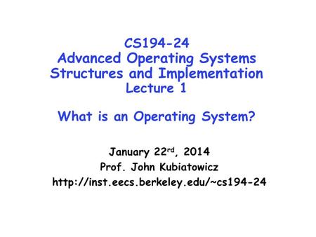 CS194-24 Advanced Operating Systems Structures and Implementation Lecture 1 What is an Operating System? January 22 rd, 2014 Prof. John Kubiatowicz