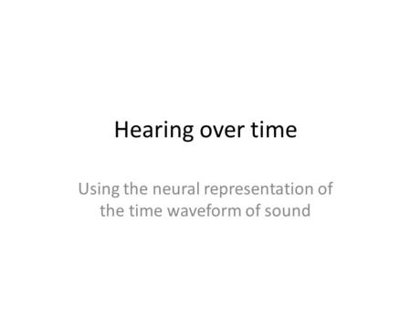 Hearing over time Using the neural representation of the time waveform of sound.