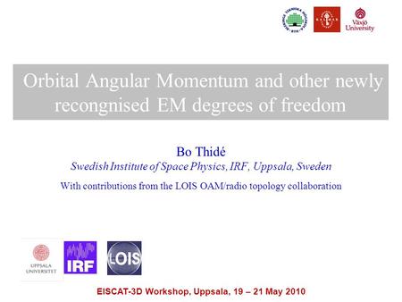 EISCAT-3D Workshop, Uppsala, 19 – 21 May 2010 Orbital Angular Momentum and other newly recongnised EM degrees of freedom Bo Thidé Swedish Institute of.