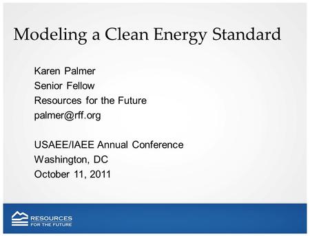 Modeling a Clean Energy Standard Karen Palmer Senior Fellow Resources for the Future USAEE/IAEE Annual Conference Washington, DC October.