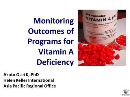 Akoto Osei K, PhD Helen Keller International Asia Pacific Regional Office Monitoring Outcomes of Programs for Vitamin A Deficiency.