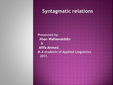 Syntagmatic relations Presented by: Jihan Nidhamalddin & Afifa Ahmed. M.A students of Applied Linguistics 2011.