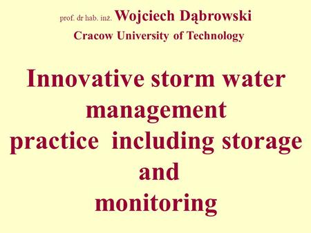 Prof. dr hab. inż. Wojciech Dąbrowski Cracow University of Technology Innovative storm water management practice including storage and monitoring.