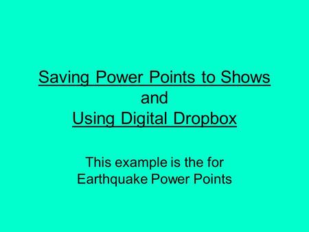 Saving Power Points to Shows and Using Digital Dropbox This example is the for Earthquake Power Points.