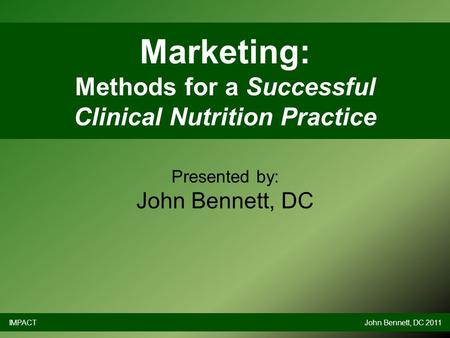 Marketing: Methods for a Successful Clinical Nutrition Practice Presented by: John Bennett, DC IMPACTJohn Bennett, DC 2011.