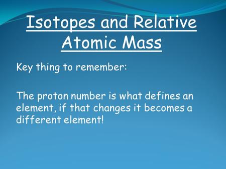Key thing to remember: The proton number is what defines an element, if that changes it becomes a different element! Isotopes and Relative Atomic Mass.