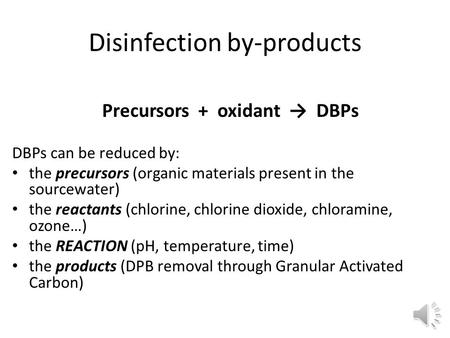 Disinfection by-products Precursors + oxidant → DBPs DBPs can be reduced by: the precursors (organic materials present in the sourcewater) the reactants.
