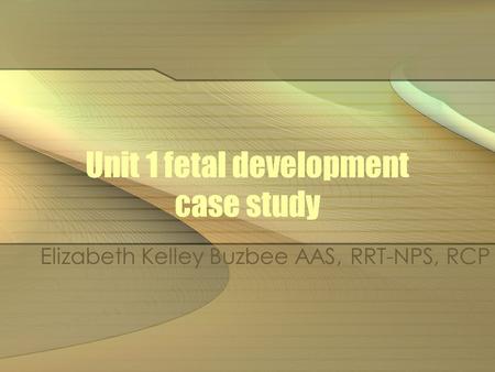Unit 1 fetal development case study Elizabeth Kelley Buzbee AAS, RRT-NPS, RCP.