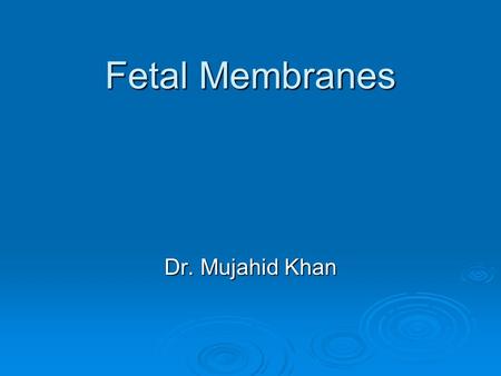 Fetal Membranes Dr. Mujahid Khan.