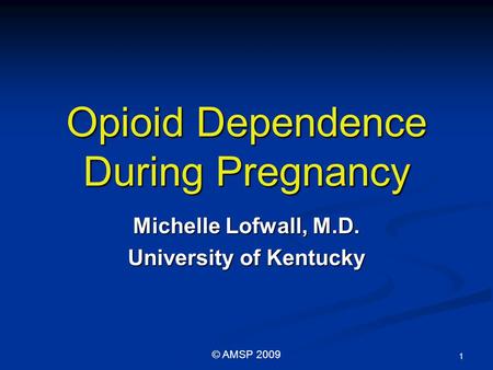 Opioid Dependence During Pregnancy Michelle Lofwall, M.D. University of Kentucky 1 © AMSP 2009.