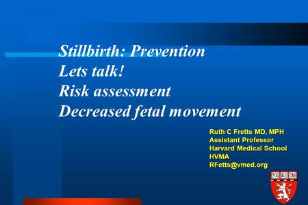 Ruth C Fretts MD, MPH Assistant Professor Harvard Medical School HVMA Stillbirth: Prevention Lets talk! Risk assessment Decreased fetal.