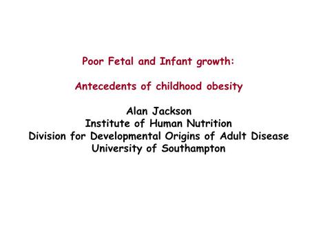Poor Fetal and Infant growth: Antecedents of childhood obesity Alan Jackson Institute of Human Nutrition Division for Developmental Origins of Adult Disease.