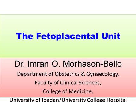 The Fetoplacental Unit Dr. Imran O. Morhason-Bello Department of Obstetrics & Gynaecology, Faculty of Clinical Sciences, College of Medicine, University.