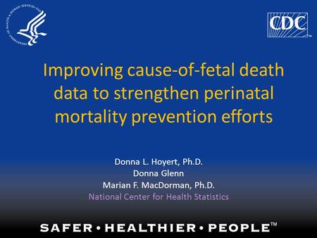 Improving cause-of-fetal death data to strengthen perinatal mortality prevention efforts Donna L. Hoyert, Ph.D. Donna Glenn Marian F. MacDorman, Ph.D.