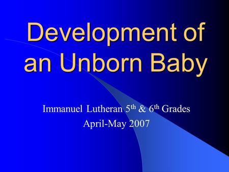 Development of an Unborn Baby Immanuel Lutheran 5 th & 6 th Grades April-May 2007.
