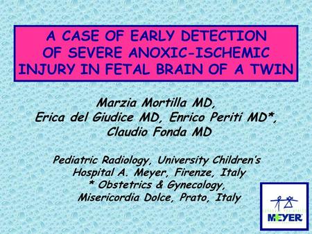 A CASE OF EARLY DETECTION OF SEVERE ANOXIC-ISCHEMIC INJURY IN FETAL BRAIN OF A TWIN Marzia Mortilla MD, Erica del Giudice MD, Enrico Periti MD*, Claudio.