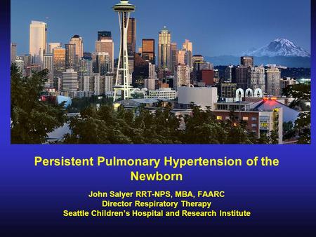Persistent Pulmonary Hypertension of the Newborn John Salyer RRT-NPS, MBA, FAARC Director Respiratory Therapy Seattle Children’s Hospital and Research.