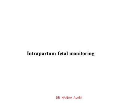 DR HANAA ALANI Intrapartum fetal monitoring. The intrapartum period is probably the most dangerous and traumatic period of our lives – a time associated.