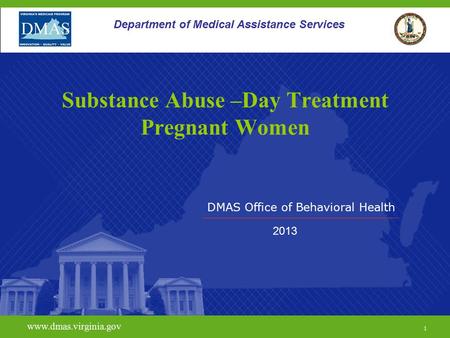 DMAS Office of Behavioral Health www.dmas.virginia.gov 1 Department of Medical Assistance Services Substance Abuse –Day Treatment Pregnant Women 2013.