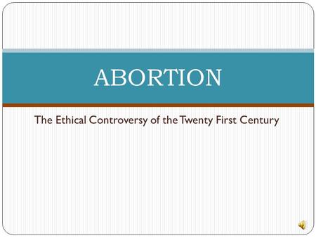 The Ethical Controversy of the Twenty First Century ABORTION.