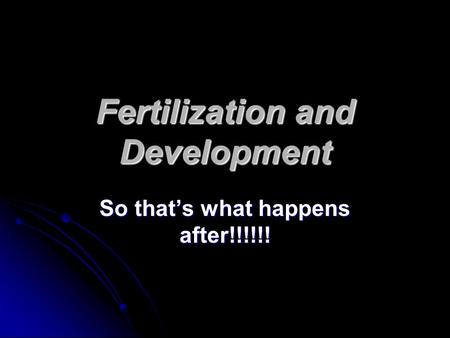 Fertilization and Development So that’s what happens after!!!!!!