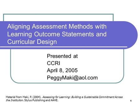 1 Aligning Assessment Methods with Learning Outcome Statements and Curricular Design Presented at CCRI April 8, 2005 Material from Maki,