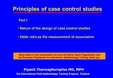 Principles of case control studies Part I Nature of the design of case control studies Odds ratio as the measurement of association Piyanit Tharmaphornpilas.