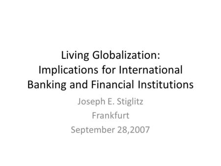 Living Globalization: Implications for International Banking and Financial Institutions Joseph E. Stiglitz Frankfurt September 28,2007.